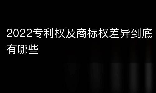 2022专利权及商标权差异到底有哪些