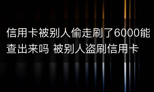 信用卡被别人偷走刷了6000能查出来吗 被别人盗刷信用卡