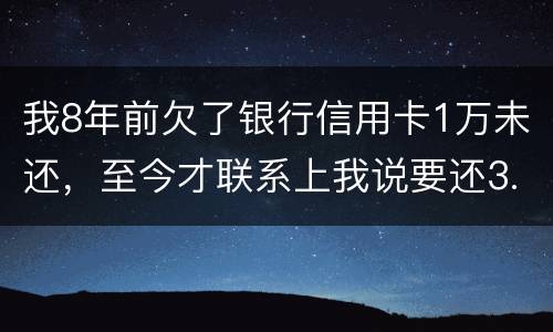 我8年前欠了银行信用卡1万未还，至今才联系上我说要还3.5万，我该还这么多吗