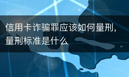 信用卡诈骗罪应该如何量刑，量刑标准是什么