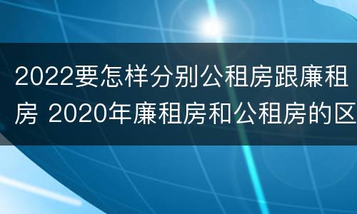 2022要怎样分别公租房跟廉租房 2020年廉租房和公租房的区别