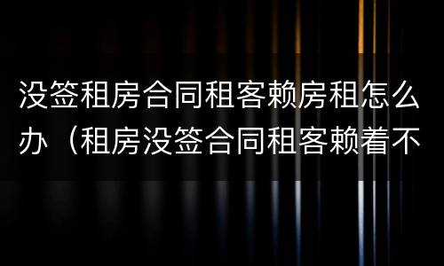 没签租房合同租客赖房租怎么办（租房没签合同租客赖着不走）