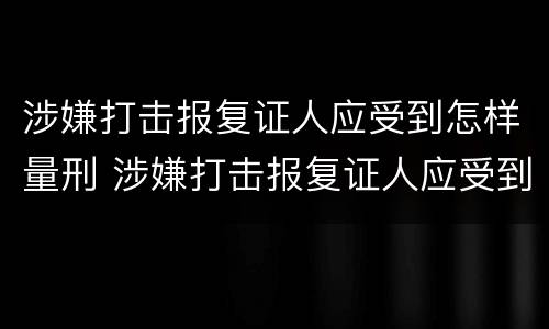 涉嫌打击报复证人应受到怎样量刑 涉嫌打击报复证人应受到怎样量刑呢