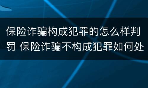 保险诈骗构成犯罪的怎么样判罚 保险诈骗不构成犯罪如何处罚