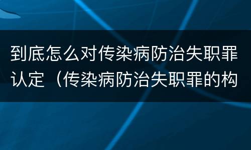 到底怎么对传染病防治失职罪认定（传染病防治失职罪的构成要件）