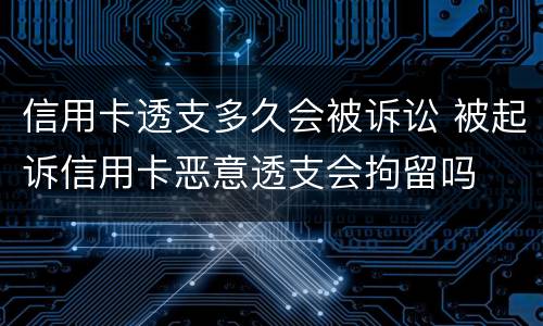 信用卡透支多久会被诉讼 被起诉信用卡恶意透支会拘留吗