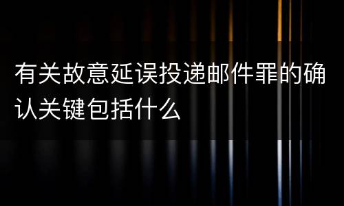 有关故意延误投递邮件罪的确认关键包括什么