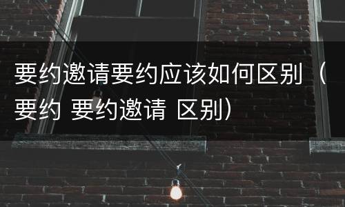 要约邀请要约应该如何区别（要约 要约邀请 区别）