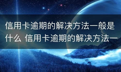 信用卡逾期的解决方法一般是什么 信用卡逾期的解决方法一般是什么意思