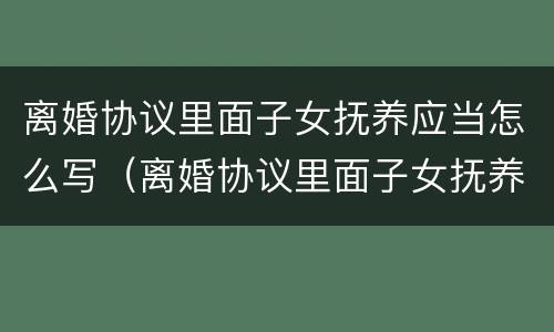 离婚协议里面子女抚养应当怎么写（离婚协议里面子女抚养应当怎么写才有效）