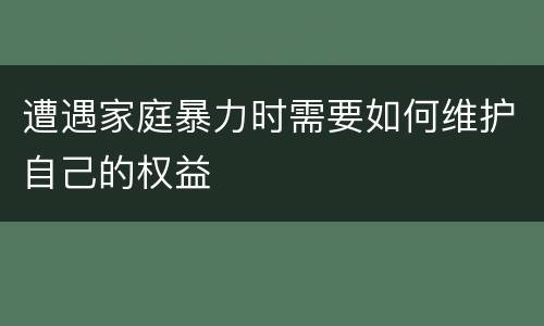 遭遇家庭暴力时需要如何维护自己的权益