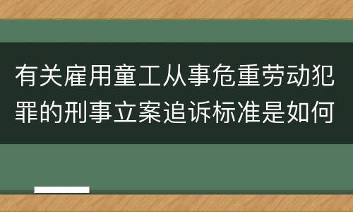 有关雇用童工从事危重劳动犯罪的刑事立案追诉标准是如何规定