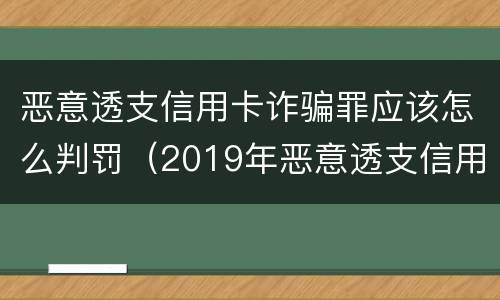 恶意透支信用卡诈骗罪应该怎么判罚（2019年恶意透支信用卡的量刑标准）