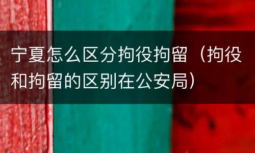 宁夏怎么区分拘役拘留（拘役和拘留的区别在公安局）