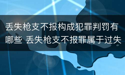 丢失枪支不报构成犯罪判罚有哪些 丢失枪支不报罪属于过失犯罪吗