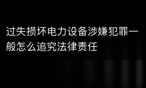 过失损坏电力设备涉嫌犯罪一般怎么追究法律责任