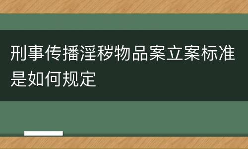 刑事传播淫秽物品案立案标准是如何规定