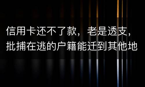 信用卡还不了款，老是透支，批捕在逃的户籍能迁到其他地方吗