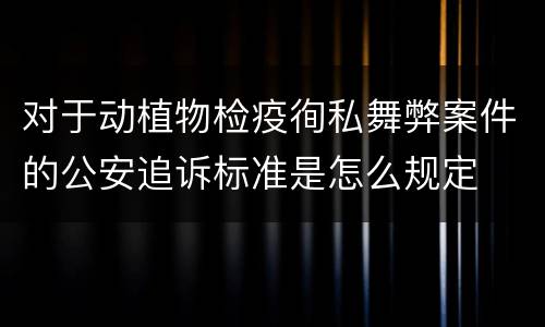 对于动植物检疫徇私舞弊案件的公安追诉标准是怎么规定