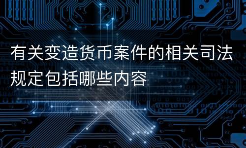 有关变造货币案件的相关司法规定包括哪些内容