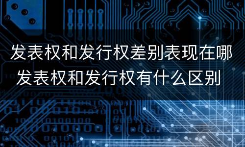 发表权和发行权差别表现在哪 发表权和发行权有什么区别