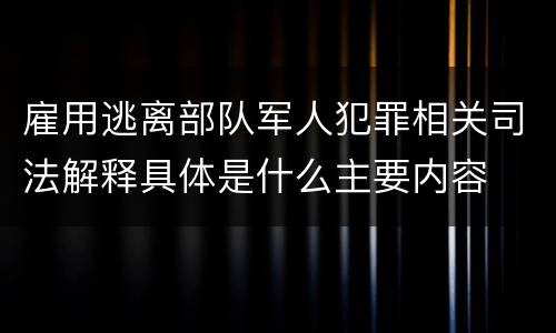 雇用逃离部队军人犯罪相关司法解释具体是什么主要内容