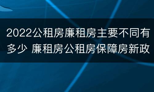 2022公租房廉租房主要不同有多少 廉租房公租房保障房新政策