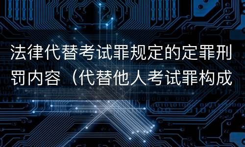 法律代替考试罪规定的定罪刑罚内容（代替他人考试罪构成要件有何规定）