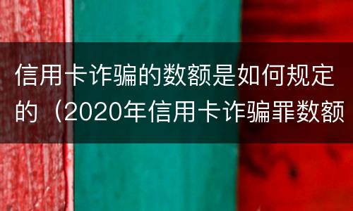 信用卡诈骗的数额是如何规定的（2020年信用卡诈骗罪数额标准）