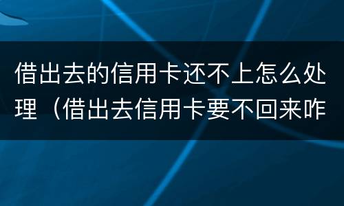 借出去的信用卡还不上怎么处理（借出去信用卡要不回来咋办）