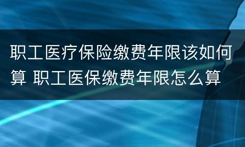 职工医疗保险缴费年限该如何算 职工医保缴费年限怎么算