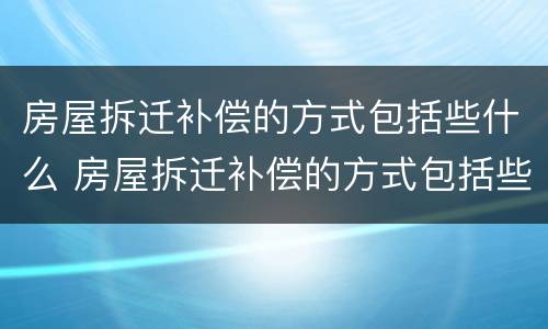 房屋拆迁补偿的方式包括些什么 房屋拆迁补偿的方式包括些什么呢