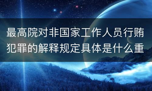 最高院对非国家工作人员行贿犯罪的解释规定具体是什么重要内容