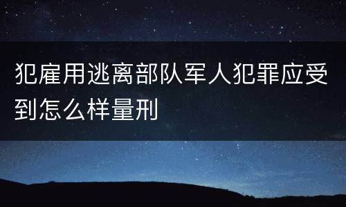 犯雇用逃离部队军人犯罪应受到怎么样量刑