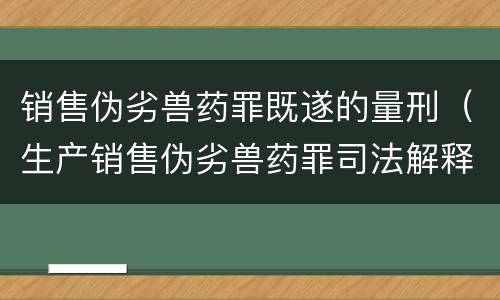 销售伪劣兽药罪既遂的量刑（生产销售伪劣兽药罪司法解释）