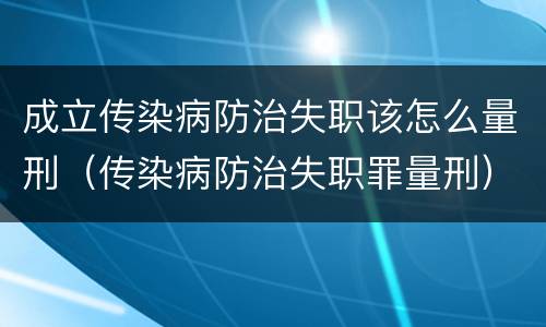 成立传染病防治失职该怎么量刑（传染病防治失职罪量刑）