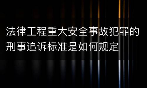 法律工程重大安全事故犯罪的刑事追诉标准是如何规定