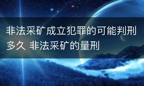 非法采矿成立犯罪的可能判刑多久 非法采矿的量刑