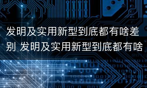 发明及实用新型到底都有啥差别 发明及实用新型到底都有啥差别呢