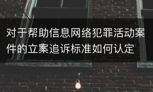 对于帮助信息网络犯罪活动案件的立案追诉标准如何认定