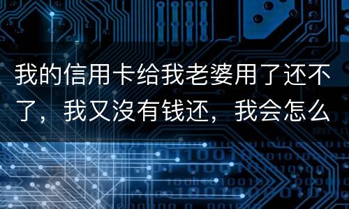 我的信用卡给我老婆用了还不了，我又沒有钱还，我会怎么样呢