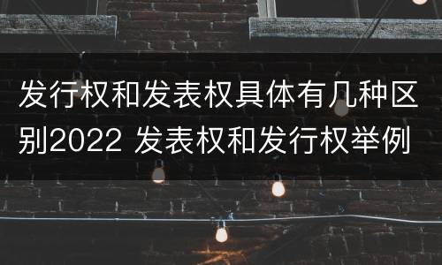 发行权和发表权具体有几种区别2022 发表权和发行权举例