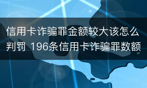 信用卡诈骗罪金额较大该怎么判罚 196条信用卡诈骗罪数额较大