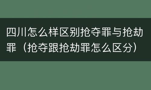 四川怎么样区别抢夺罪与抢劫罪（抢夺跟抢劫罪怎么区分）