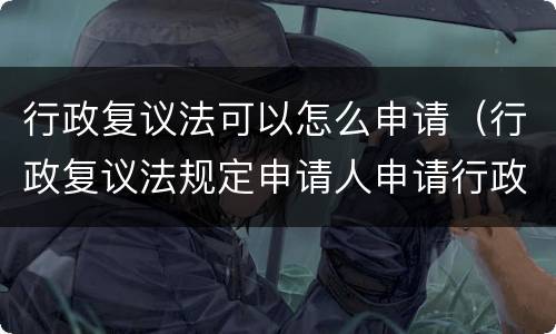 行政复议法可以怎么申请（行政复议法规定申请人申请行政复议）