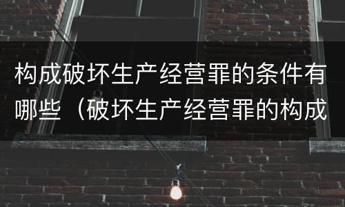 构成破坏生产经营罪的条件有哪些（破坏生产经营罪的构成要件）