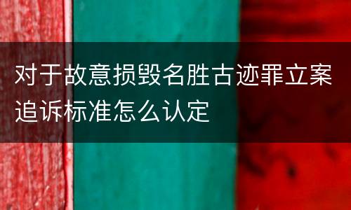 对于故意损毁名胜古迹罪立案追诉标准怎么认定