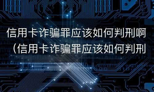 信用卡诈骗罪应该如何判刑啊（信用卡诈骗罪应该如何判刑啊判几年）