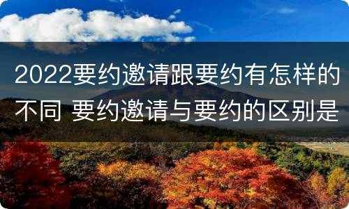 2022要约邀请跟要约有怎样的不同 要约邀请与要约的区别是什么?