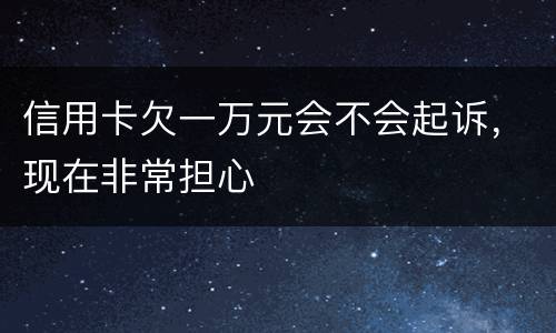 信用卡欠一万元会不会起诉，现在非常担心